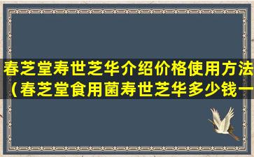 春芝堂寿世芝华介绍价格使用方法（春芝堂食用菌寿世芝华多少钱一瓶）