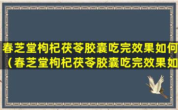 春芝堂枸杞茯苓胶囊吃完效果如何（春芝堂枸杞茯苓胶囊吃完效果如何呢）