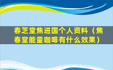 春芝堂焦进国个人资料（焦春堂能量咖啡有什么效果）