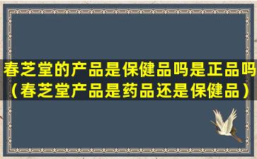 春芝堂的产品是保健品吗是正品吗（春芝堂产品是药品还是保健品）