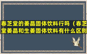 春芝堂的姜晶固体饮料行吗（春芝堂姜晶和生姜固体饮料有什么区别）