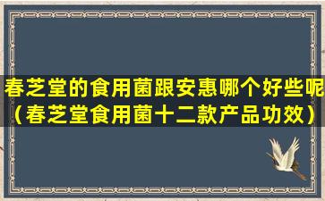 春芝堂的食用菌跟安惠哪个好些呢（春芝堂食用菌十二款产品功效）