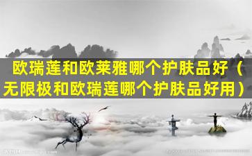 欧瑞莲和欧莱雅哪个护肤品好（无限极和欧瑞莲哪个护肤品好用）