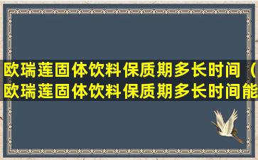 欧瑞莲固体饮料保质期多长时间（欧瑞莲固体饮料保质期多长时间能喝）