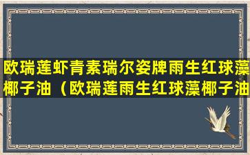 欧瑞莲虾青素瑞尔姿牌雨生红球藻椰子油（欧瑞莲雨生红球藻椰子油复合的功效）