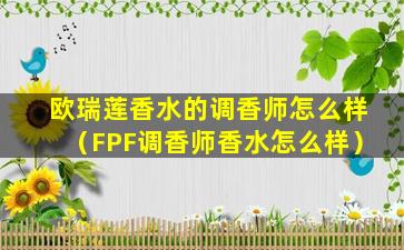 欧瑞莲香水的调香师怎么样（FPF调香师香水怎么样）