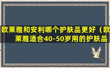 欧莱雅和安利哪个护肤品更好（欧莱雅适合40-50岁用的护肤品）