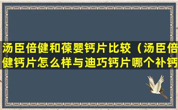 汤臣倍健和葆婴钙片比较（汤臣倍健钙片怎么样与迪巧钙片哪个补钙更好）