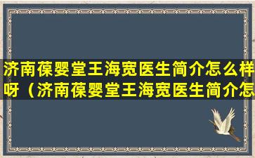 济南葆婴堂王海宽医生简介怎么样呀（济南葆婴堂王海宽医生简介怎么样呀视频）