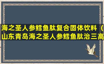 海之圣人参鳕鱼肽复合固体饮料（山东青岛海之圣人参鳕鱼肽治三高吗）