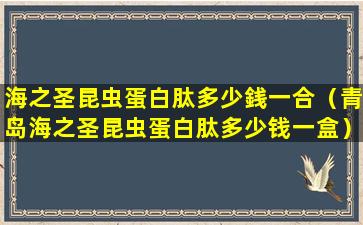 海之圣昆虫蛋白肽多少銭一合（青岛海之圣昆虫蛋白肽多少钱一盒）