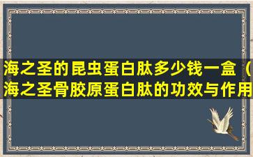 海之圣的昆虫蛋白肽多少钱一盒（海之圣骨胶原蛋白肽的功效与作用）