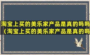 淘宝上买的美乐家产品是真的吗吗（淘宝上买的美乐家产品是真的吗吗可信吗）