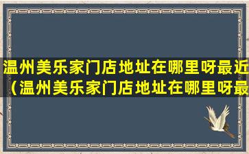 温州美乐家门店地址在哪里呀最近（温州美乐家门店地址在哪里呀最近的地铁站）