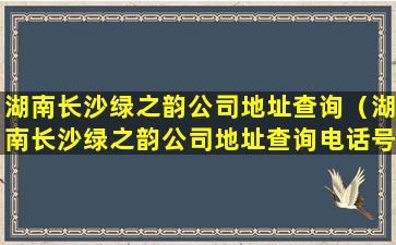 湖南长沙绿之韵公司地址查询（湖南长沙绿之韵公司地址查询电话号码）