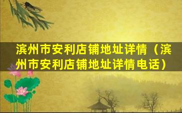 滨州市安利店铺地址详情（滨州市安利店铺地址详情电话）