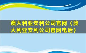 澳大利亚安利公司官网（澳大利亚安利公司官网电话）