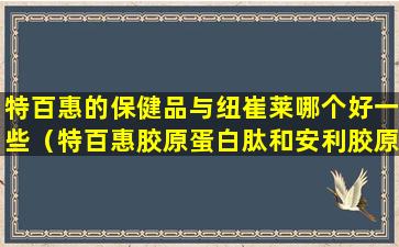 特百惠的保健品与纽崔莱哪个好一些（特百惠胶原蛋白肽和安利胶原蛋白肽谁好）