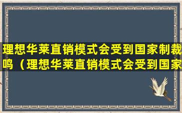 理想华莱直销模式会受到国家制裁鸣（理想华莱直销模式会受到国家制裁鸣）