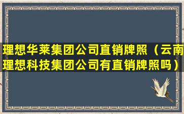 理想华莱集团公司直销牌照（云南理想科技集团公司有直销牌照吗）