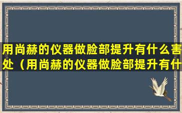 用尚赫的仪器做脸部提升有什么害处（用尚赫的仪器做脸部提升有什么害处吗）