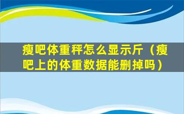 瘦吧体重秤怎么显示斤（瘦吧上的体重数据能删掉吗）