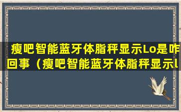 瘦吧智能蓝牙体脂秤显示Lo是咋回事（瘦吧智能蓝牙体脂秤显示lo是咋回事）