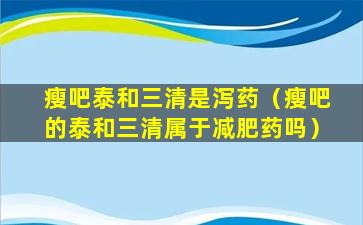 瘦吧泰和三清是泻药（瘦吧的泰和三清属于减肥药吗）