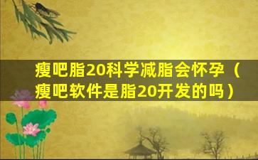 瘦吧脂20科学减脂会怀孕（瘦吧软件是脂20开发的吗）