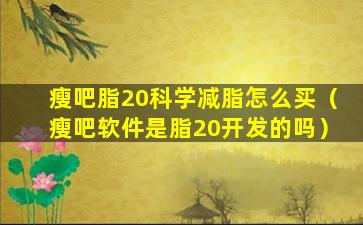 瘦吧脂20科学减脂怎么买（瘦吧软件是脂20开发的吗）