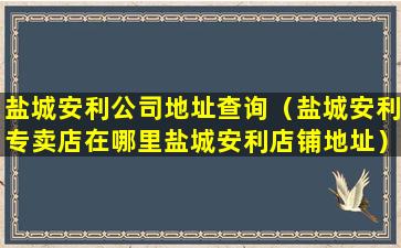 盐城安利公司地址查询（盐城安利专卖店在哪里盐城安利店铺地址）