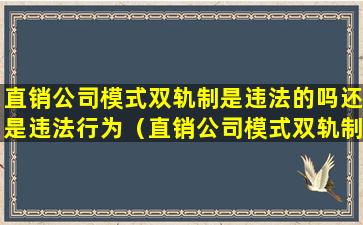 直销公司模式双轨制是违法的吗还是违法行为（直销公司模式双轨制是违法的吗还是违法行为的）