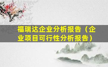 福瑞达企业分析报告（企业项目可行性分析报告）