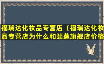 福瑞达化妆品专营店（福瑞达化妆品专营店为什么和颐莲旗舰店价格相差那么多）