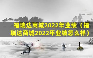 福瑞达商城2022年业绩（福瑞达商城2022年业绩怎么样）