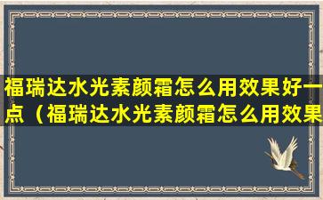 福瑞达水光素颜霜怎么用效果好一点（福瑞达水光素颜霜怎么用效果好一点呢）