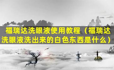 福瑞达洗眼液使用教程（福瑞达洗眼液洗出来的白色东西是什么）