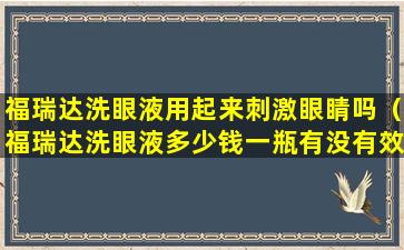 福瑞达洗眼液用起来刺激眼睛吗（福瑞达洗眼液多少钱一瓶有没有效果）