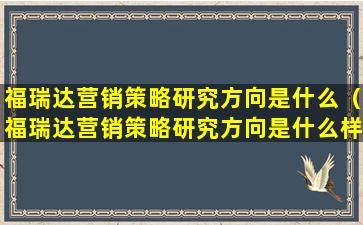 福瑞达营销策略研究方向是什么（福瑞达营销策略研究方向是什么样的）