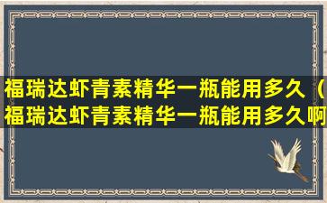 福瑞达虾青素精华一瓶能用多久（福瑞达虾青素精华一瓶能用多久啊）