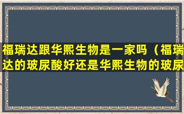 福瑞达跟华熙生物是一家吗（福瑞达的玻尿酸好还是华熙生物的玻尿酸好）