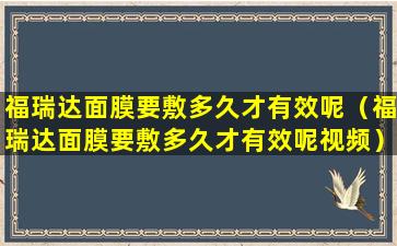 福瑞达面膜要敷多久才有效呢（福瑞达面膜要敷多久才有效呢视频）