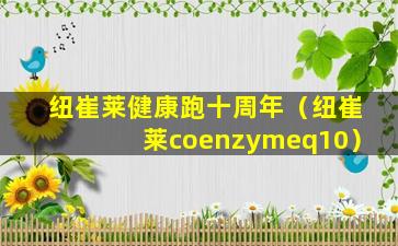 纽崔莱健康跑十周年（纽崔莱coenzymeq10）