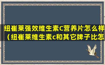 纽崔莱强效维生素C营养片怎么样（纽崔莱维生素c和其它牌子比怎么样哪个牌子好）