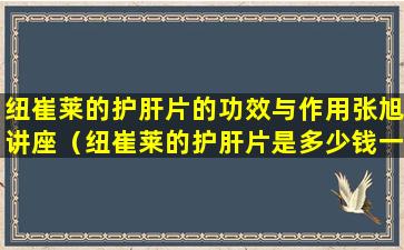 纽崔莱的护肝片的功效与作用张旭讲座（纽崔莱的护肝片是多少钱一瓶）