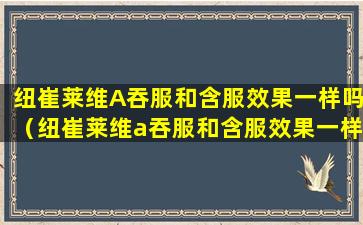 纽崔莱维A吞服和含服效果一样吗（纽崔莱维a吞服和含服效果一样吗）