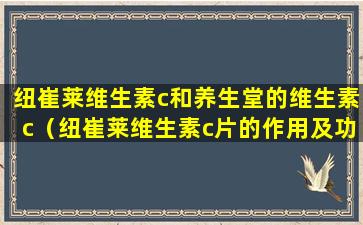 纽崔莱维生素c和养生堂的维生素c（纽崔莱维生素c片的作用及功能主治）