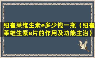 纽崔莱维生素e多少钱一瓶（纽崔莱维生素e片的作用及功能主治）