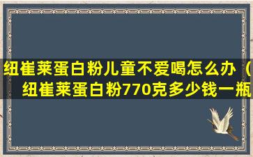 纽崔莱蛋白粉儿童不爱喝怎么办（纽崔莱蛋白粉770克多少钱一瓶）