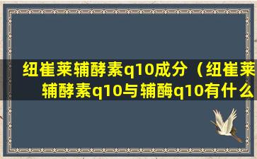 纽崔莱辅酵素q10成分（纽崔莱辅酵素q10与辅酶q10有什么区别）